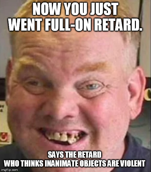 NOW YOU JUST WENT FULL-ON RETARD. SAYS THE RETARD 
WHO THINKS INANIMATE OBJECTS ARE VIOLENT | made w/ Imgflip meme maker