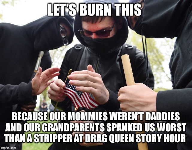 Antifa Sparks Micro-Revolution | LET’S BURN THIS; BECAUSE OUR MOMMIES WEREN’T DADDIES AND OUR GRANDPARENTS SPANKED US WORST THAN A STRIPPER AT DRAG QUEEN STORY HOUR | image tagged in antifa sparks micro-revolution | made w/ Imgflip meme maker