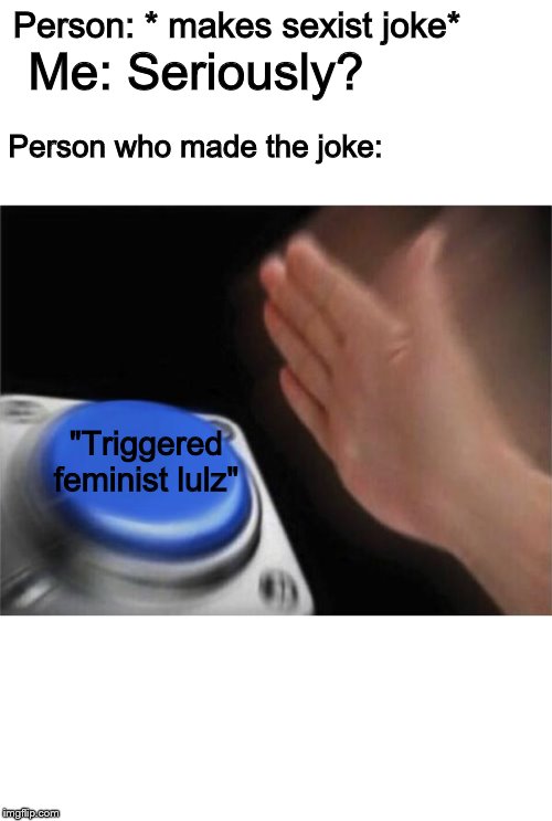 Blank Nut Button | Person: * makes sexist joke*; Me: Seriously? Person who made the joke:; "Triggered feminist lulz" | image tagged in memes,blank nut button | made w/ Imgflip meme maker
