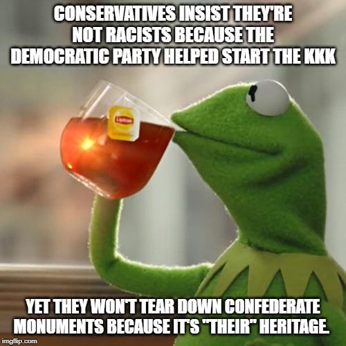 But That's None Of My Business | CONSERVATIVES INSIST THEY'RE NOT RACISTS BECAUSE THE DEMOCRATIC PARTY HELPED START THE KKK; YET THEY WON'T TEAR DOWN CONFEDERATE MONUMENTS BECAUSE IT'S "THEIR" HERITAGE. | image tagged in but thats none of my business,kermit the frog,kkk,conservatives,conservative logic,conservative hypocrisy | made w/ Imgflip meme maker