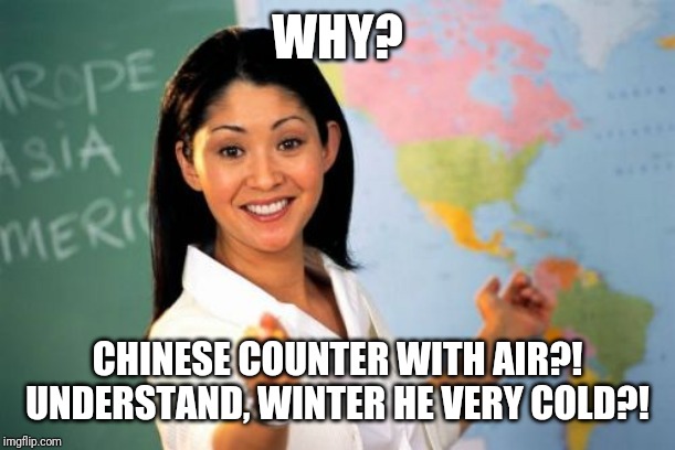 Unhelpful High School Teacher Meme | WHY? CHINESE COUNTER WITH AIR?! UNDERSTAND, WINTER HE VERY COLD?! | image tagged in memes,unhelpful high school teacher | made w/ Imgflip meme maker