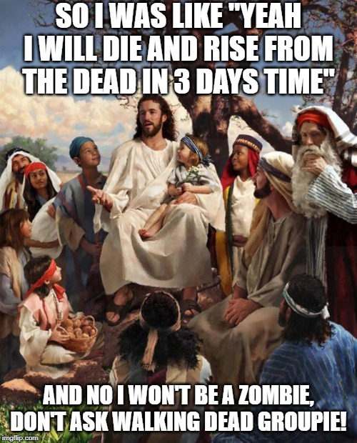 Zombie Jesus? | SO I WAS LIKE "YEAH I WILL DIE AND RISE FROM THE DEAD IN 3 DAYS TIME"; AND NO I WON'T BE A ZOMBIE, DON'T ASK WALKING DEAD GROUPIE! | image tagged in story time jesus | made w/ Imgflip meme maker