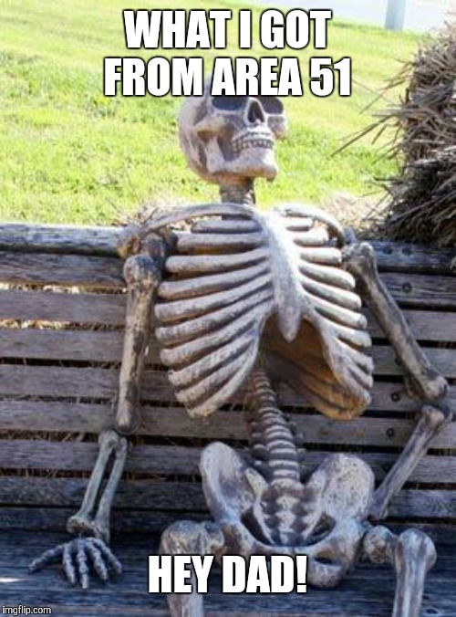 Waiting Skeleton Meme | WHAT I GOT FROM AREA 51; HEY DAD! | image tagged in memes,waiting skeleton | made w/ Imgflip meme maker