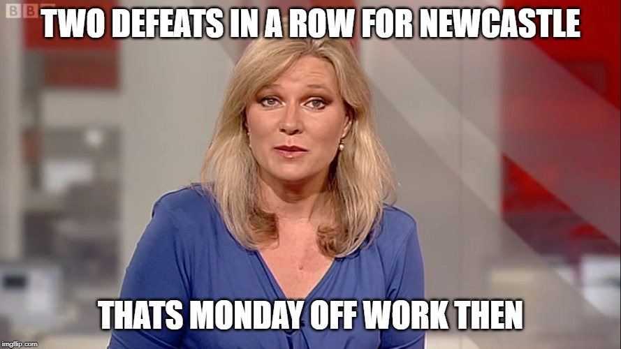 TWO DEFEATS IN A ROW FOR NEWCASTLE; THATS MONDAY OFF WORK THEN | made w/ Imgflip meme maker