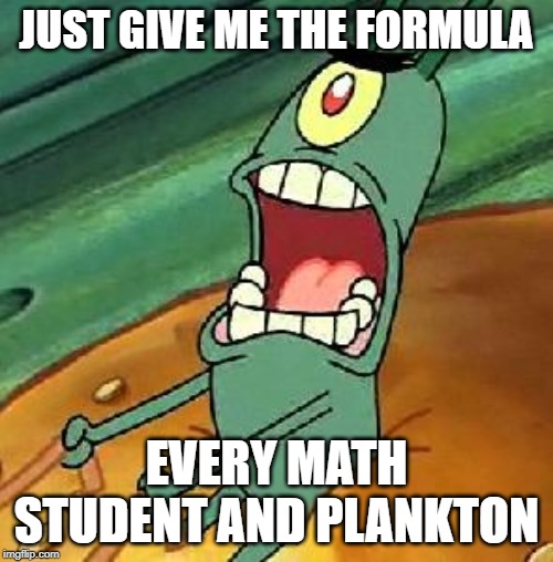Forgotten files | JUST GIVE ME THE FORMULA; EVERY MATH STUDENT AND PLANKTON | image tagged in plankton maximum overdrive | made w/ Imgflip meme maker
