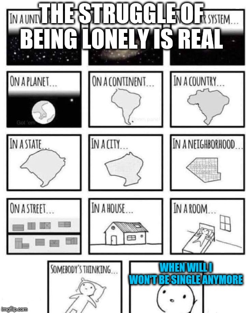 Single struggles | THE STRUGGLE OF BEING LONELY IS REAL; WHEN WILL I WON'T BE SINGLE ANYMORE | image tagged in somewhere | made w/ Imgflip meme maker