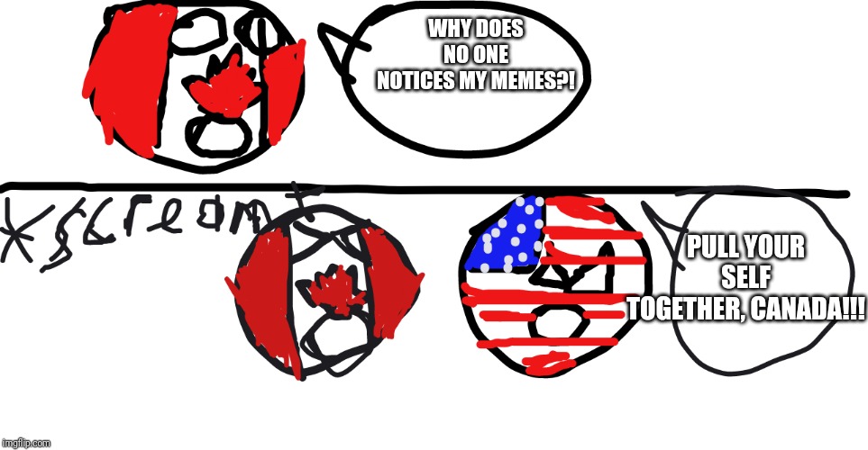 When nobody notcies your meme | WHY DOES NO ONE NOTICES MY MEMES?! PULL YOUR SELF TOGETHER, CANADA!!! | image tagged in pull you self together canada | made w/ Imgflip meme maker