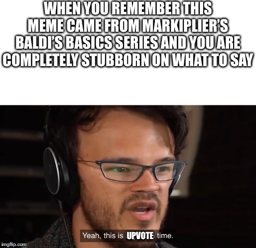 Yeah, this is big brain time | WHEN YOU REMEMBER THIS MEME CAME FROM MARKIPLIER’S BALDI’S BASICS SERIES AND YOU ARE COMPLETELY STUBBORN ON WHAT TO SAY UPVOTE | image tagged in yeah this is big brain time | made w/ Imgflip meme maker
