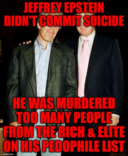 epstein trump | JEFFREY EPSTEIN DIDN'T COMMIT SUICIDE; HE WAS MURDERED TOO MANY PEOPLE FROM THE RICH & ELITE ON HIS PEDOPHILE LIST | image tagged in epstein trump | made w/ Imgflip meme maker