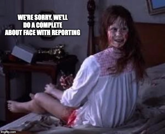 Exorcist | WE'RE SORRY. WE'LL DO A COMPLETE ABOUT FACE WITH REPORTING | image tagged in exorcist | made w/ Imgflip meme maker