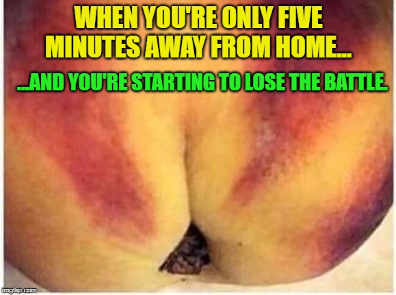 It's Gonna Be A Photo Finish !!! | WHEN YOU'RE ONLY FIVE MINUTES AWAY FROM HOME... ...AND YOU'RE STARTING TO LOSE THE BATTLE. | image tagged in home,battle,close call | made w/ Imgflip meme maker