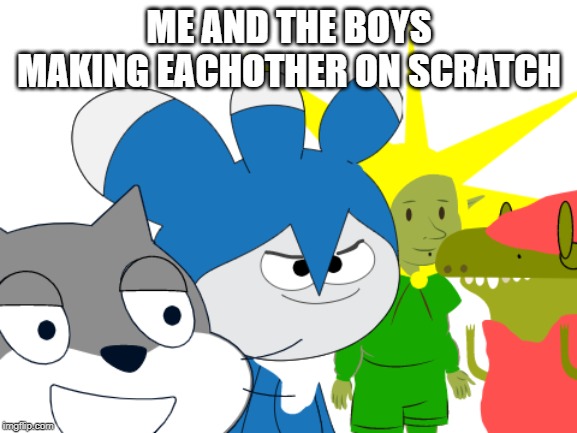 me and the boys | ME AND THE BOYS MAKING EACHOTHER ON SCRATCH | image tagged in me and the boys | made w/ Imgflip meme maker
