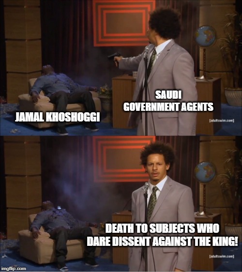 Who Killed Hannibal Meme | SAUDI GOVERNMENT AGENTS; JAMAL KHOSHOGGI; DEATH TO SUBJECTS WHO DARE DISSENT AGAINST THE KING! | image tagged in memes,who killed hannibal,jamal khosoggi,saudi arabia,murder | made w/ Imgflip meme maker