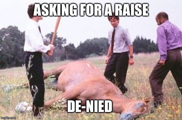 Office Space Dead Horse Beating |  ASKING FOR A RAISE; DE-NIED | image tagged in office space dead horse beating | made w/ Imgflip meme maker