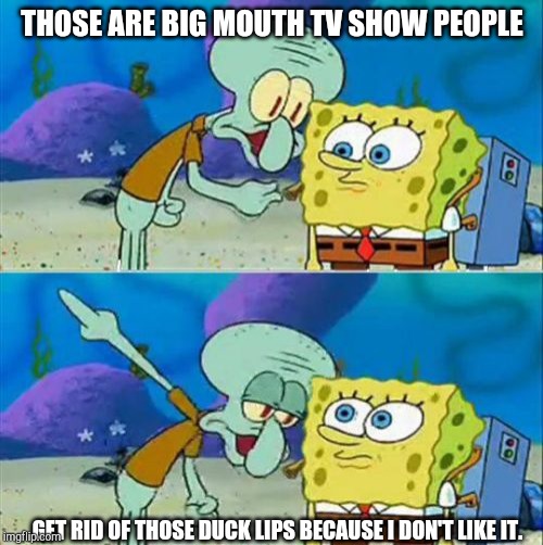 Talk To Spongebob Meme | THOSE ARE BIG MOUTH TV SHOW PEOPLE; GET RID OF THOSE DUCK LIPS BECAUSE I DON'T LIKE IT. | image tagged in memes,talk to spongebob | made w/ Imgflip meme maker