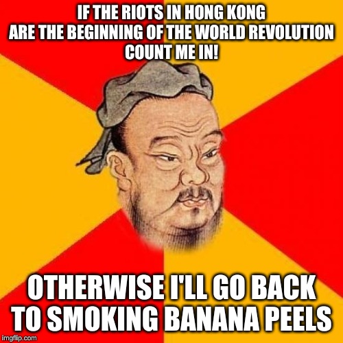 Confucius Says | IF THE RIOTS IN HONG KONG

ARE THE BEGINNING OF THE WORLD REVOLUTION

COUNT ME IN! OTHERWISE I'LL GO BACK TO SMOKING BANANA PEELS | image tagged in confucius says | made w/ Imgflip meme maker