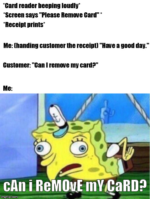 *Card reader beeping loudly*; *Screen says "Please Remove Card" *; *Receipt prints*; Me: (handing customer the receipt) "Have a good day."; Customer: "Can I remove my card?"; Me:; cAn i ReMOvE mY CaRD? | image tagged in memes,mocking spongebob,retail,store,work,customer | made w/ Imgflip meme maker