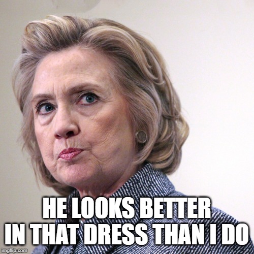 hillary clinton pissed | HE LOOKS BETTER IN THAT DRESS THAN I DO | image tagged in hillary clinton pissed | made w/ Imgflip meme maker