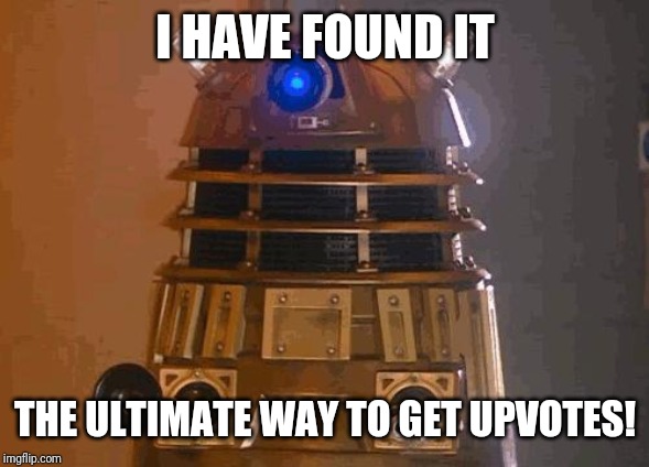 dalek | I HAVE FOUND IT THE ULTIMATE WAY TO GET UPVOTES! | image tagged in dalek | made w/ Imgflip meme maker