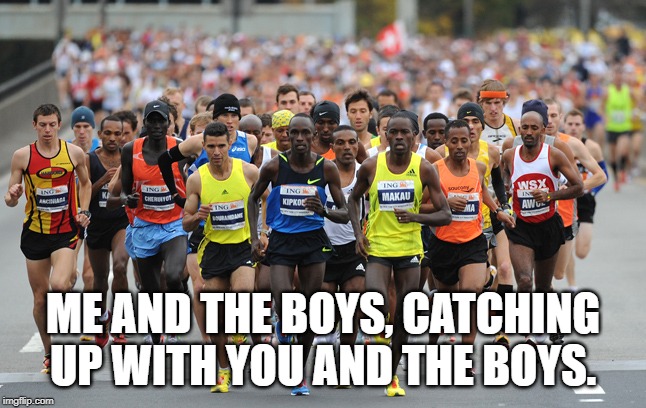 Marathon | ME AND THE BOYS, CATCHING UP WITH YOU AND THE BOYS. | image tagged in marathon | made w/ Imgflip meme maker