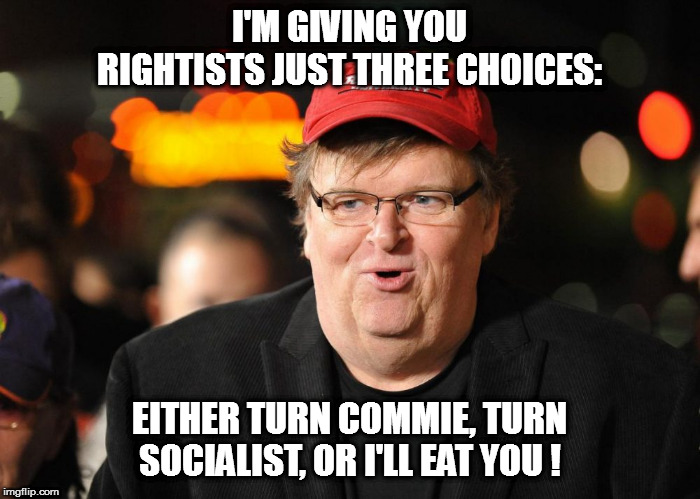 Michael Moore is always hungry! | I'M GIVING YOU RIGHTISTS JUST THREE CHOICES:; EITHER TURN COMMIE, TURN SOCIALIST, OR I'LL EAT YOU ! | image tagged in michael moore,cannibal | made w/ Imgflip meme maker