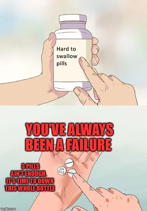 Hard To Swallow Pills | YOU'VE ALWAYS BEEN A FAILURE; 3 PILLS AIN'T ENOUGH.   IT'S TIME TO DOWN THIS WHOLE BOTTLE | image tagged in memes,hard to swallow pills | made w/ Imgflip meme maker