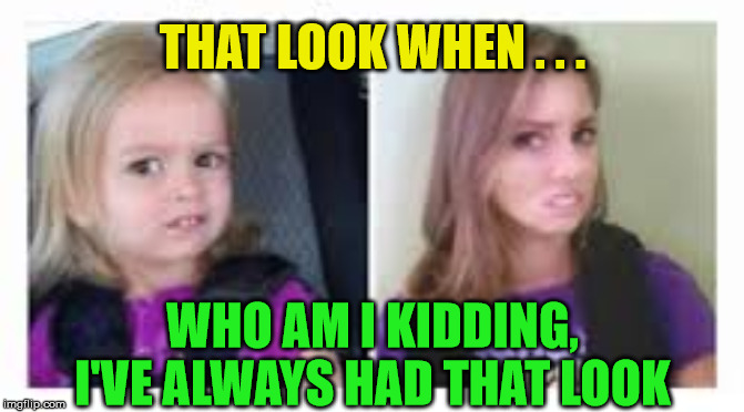 That Look Then and Now | THAT LOOK WHEN . . . WHO AM I KIDDING, I'VE ALWAYS HAD THAT LOOK | image tagged in scared girl,memes,that look when,wtf girl | made w/ Imgflip meme maker