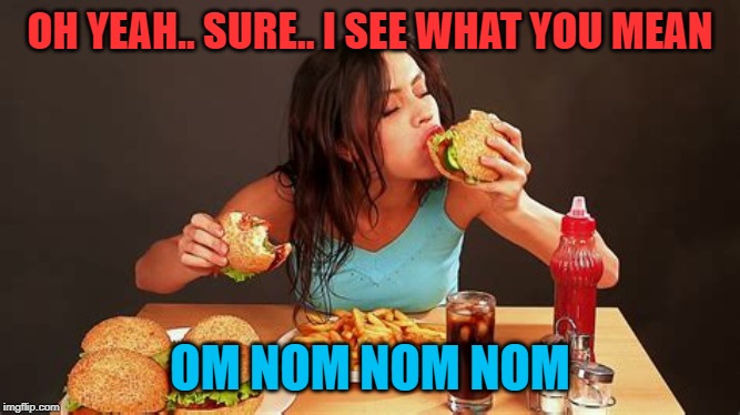 Pig-out Meal | OH YEAH.. SURE.. I SEE WHAT YOU MEAN OM NOM NOM NOM | image tagged in pig-out meal | made w/ Imgflip meme maker