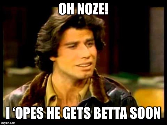 Vinnie Barbarino | OH NOZE! I ‘OPES HE GETS BETTA SOON | image tagged in vinnie barbarino | made w/ Imgflip meme maker