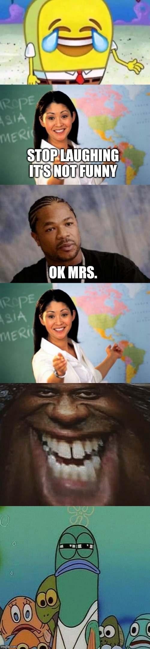 STOP LAUGHING IT'S NOT FUNNY; OK MRS. | image tagged in memes,unhelpful high school teacher,serious xzibit,spongebob | made w/ Imgflip meme maker
