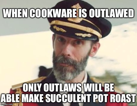 Outlawing pressure cookers will stop the bombins | WHEN COOKWARE IS OUTLAWED; ONLY OUTLAWS WILL BE ABLE MAKE SUCCULENT POT ROAST | image tagged in captain obvious | made w/ Imgflip meme maker