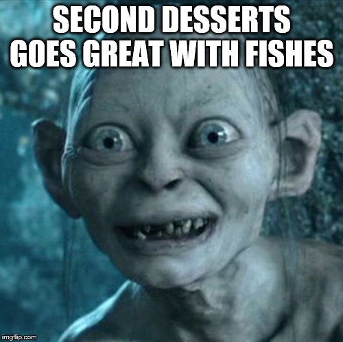 Gollum Meme | SECOND DESSERTS GOES GREAT WITH FISHES | image tagged in memes,gollum | made w/ Imgflip meme maker