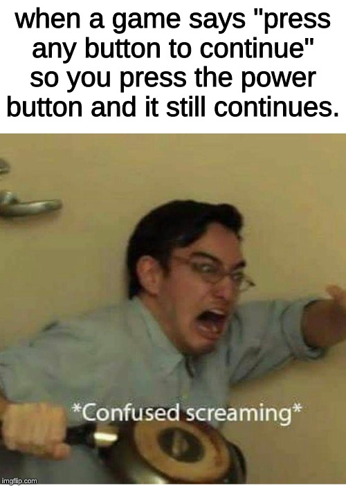 you weren't supposed to do that. | when a game says "press any button to continue" so you press the power button and it still continues. | image tagged in confused screaming,memes,gaming | made w/ Imgflip meme maker