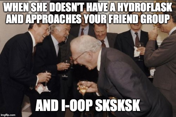 Laughing Men In Suits Meme | WHEN SHE DOESN'T HAVE A HYDROFLASK AND APPROACHES YOUR FRIEND GROUP; AND I-OOP SKSKSK | image tagged in memes,laughing men in suits | made w/ Imgflip meme maker