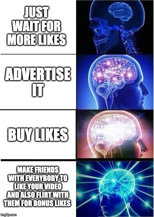 Expanding Brain | JUST WAIT FOR MORE LIKES; ADVERTISE IT; BUY LIKES; MAKE FRIENDS WITH EVERYBODY TO LIKE YOUR VIDEO AND ALSO FLIRT WITH THEM FOR BONUS LIKES | image tagged in memes,expanding brain | made w/ Imgflip meme maker