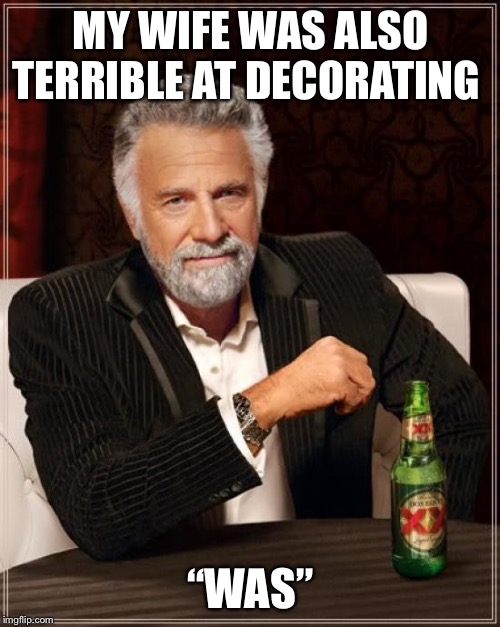 The Most Interesting Man In The World Meme | MY WIFE WAS ALSO TERRIBLE AT DECORATING “WAS” | image tagged in memes,the most interesting man in the world | made w/ Imgflip meme maker