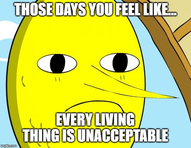 Unacceptable Lemongrab | THOSE DAYS YOU FEEL LIKE... EVERY LIVING THING IS UNACCEPTABLE | image tagged in unacceptable lemongrab | made w/ Imgflip meme maker