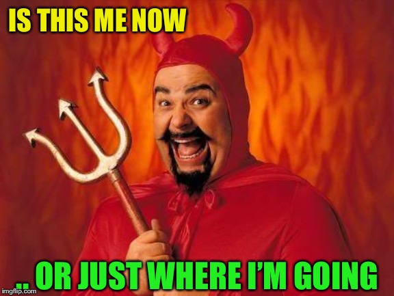 funny satan | IS THIS ME NOW .. OR JUST WHERE I’M GOING | image tagged in funny satan | made w/ Imgflip meme maker