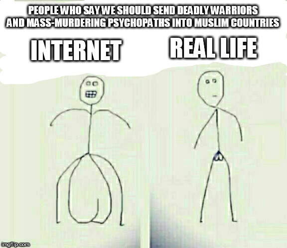 Brave v. IRL | PEOPLE WHO SAY WE SHOULD SEND DEADLY WARRIORS AND MASS-MURDERING PSYCHOPATHS INTO MUSLIM COUNTRIES; REAL LIFE; INTERNET | image tagged in brave v irl,brave vs irl,mass murder,murder,warrior,psychopath | made w/ Imgflip meme maker