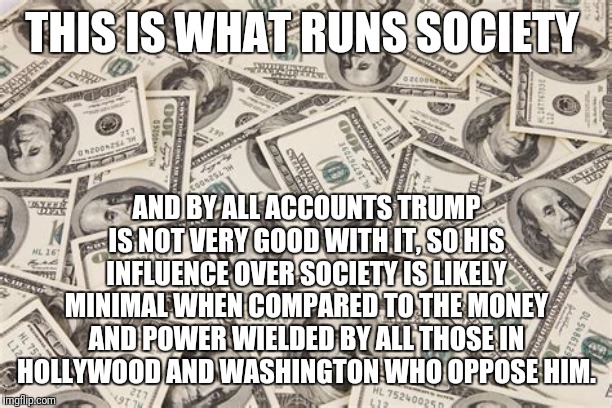 THIS IS WHAT RUNS SOCIETY AND BY ALL ACCOUNTS TRUMP IS NOT VERY GOOD WITH IT, SO HIS INFLUENCE OVER SOCIETY IS LIKELY MINIMAL WHEN COMPARED  | made w/ Imgflip meme maker