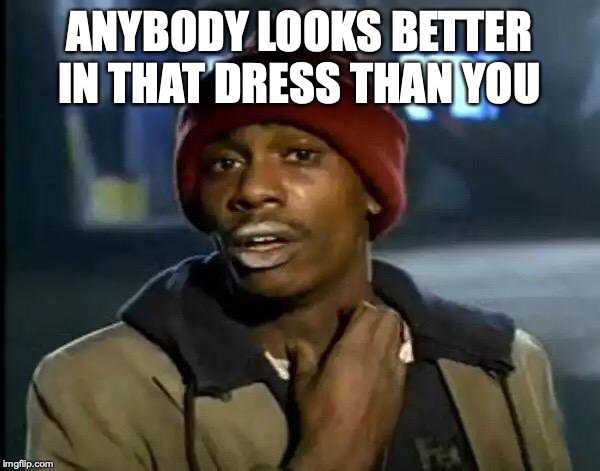 Y'all Got Any More Of That Meme | ANYBODY LOOKS BETTER IN THAT DRESS THAN YOU | image tagged in memes,y'all got any more of that | made w/ Imgflip meme maker