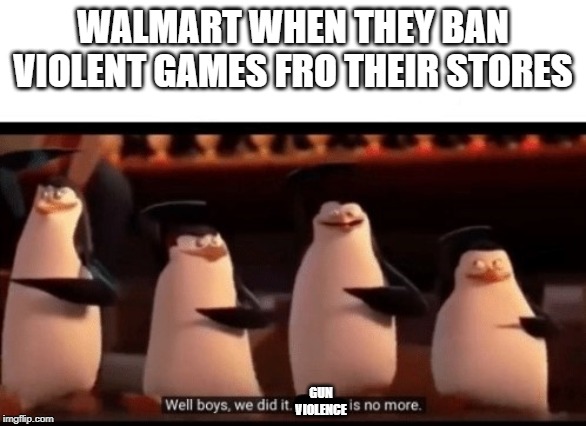 Well boys, we did it (blank) is no more | WALMART WHEN THEY BAN VIOLENT GAMES FRO THEIR STORES; GUN
VIOLENCE | image tagged in well boys we did it blank is no more | made w/ Imgflip meme maker