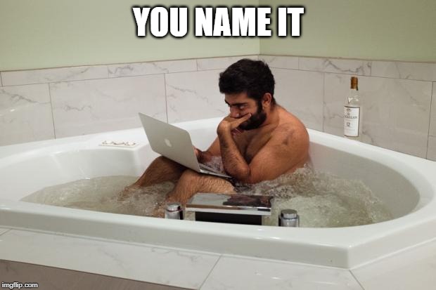 BathtubCoder | YOU NAME IT | image tagged in bathtubcoder | made w/ Imgflip meme maker