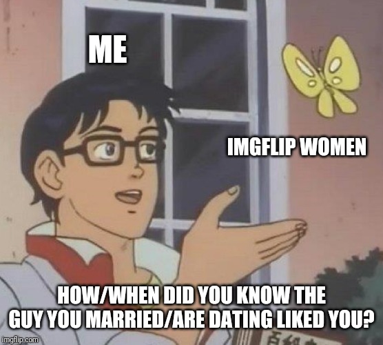 Curious as to how this works. Men, if you want to answer, you're more than welcome to. | ME; IMGFLIP WOMEN; HOW/WHEN DID YOU KNOW THE GUY YOU MARRIED/ARE DATING LIKED YOU? | image tagged in memes,is this a pigeon | made w/ Imgflip meme maker