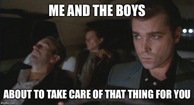 Just the good ol' boys,
Never meanin' no harm | ME AND THE BOYS; ABOUT TO TAKE CARE OF THAT THING FOR YOU | image tagged in goodfellas | made w/ Imgflip meme maker