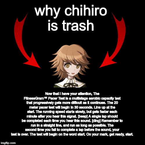 pissing off the entire danganronpa fanbase ;] | why chihiro is trash; Now that I have your attention, The FitnessGram™ Pacer Test is a multistage aerobic capacity test that progressively gets more difficult as it continues. The 20 meter pacer test will begin in 30 seconds. Line up at the start. The running speed starts slowly, but gets faster each minute after you hear this signal. [beep] A single lap should be completed each time you hear this sound. [ding] Remember to run in a straight line, and run as long as possible. The second time you fail to complete a lap before the sound, your test is over. The test will begin on the word start. On your mark, get ready, start. | image tagged in memes,danganronpa,facts,danganronpa | made w/ Imgflip meme maker