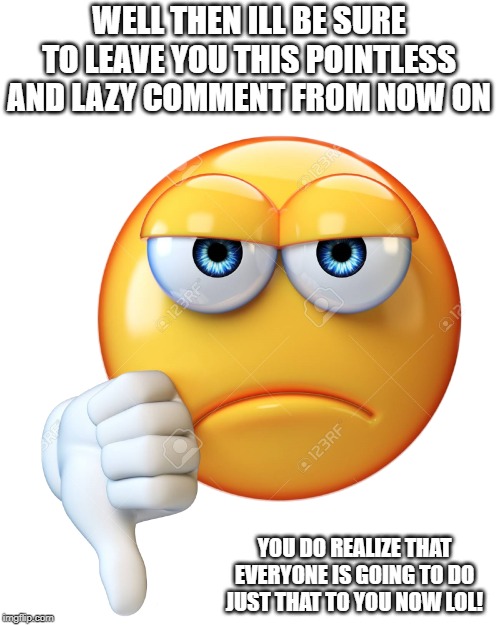 down | WELL THEN ILL BE SURE TO LEAVE YOU THIS POINTLESS AND LAZY COMMENT FROM NOW ON YOU DO REALIZE THAT EVERYONE IS GOING TO DO JUST THAT TO YOU  | image tagged in down | made w/ Imgflip meme maker