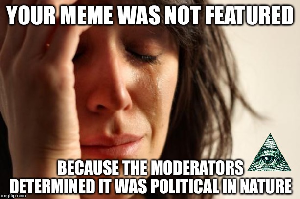 First World Problems | YOUR MEME WAS NOT FEATURED; BECAUSE THE MODERATORS DETERMINED IT WAS POLITICAL IN NATURE | image tagged in memes,first world problems,imgflip,meanwhile on imgflip,imgflip mods | made w/ Imgflip meme maker