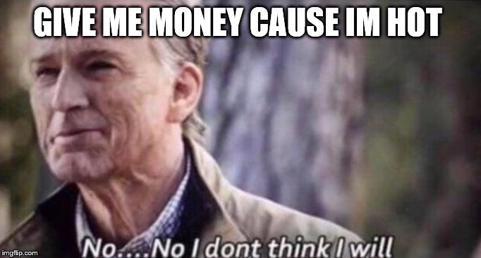 no i don't think i will | GIVE ME MONEY CAUSE IM HOT | image tagged in no i don't think i will | made w/ Imgflip meme maker
