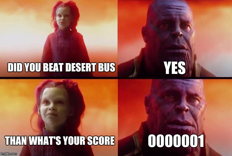 What did it cost? | DID YOU BEAT DESERT BUS; YES; THAN WHAT'S YOUR SCORE; 0000001 | image tagged in what did it cost | made w/ Imgflip meme maker